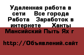 Удаленная работа в сети. - Все города Работа » Заработок в интернете   . Ханты-Мансийский,Пыть-Ях г.